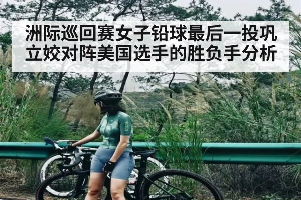 洲际巡回赛女子铅球最后一投巩立姣对阵美国选手的胜负手分析