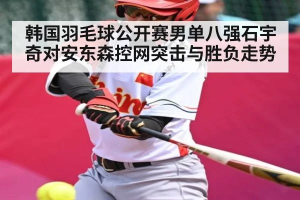 韩国羽毛球公开赛男单八强石宇奇对安东森控网突击与胜负走势