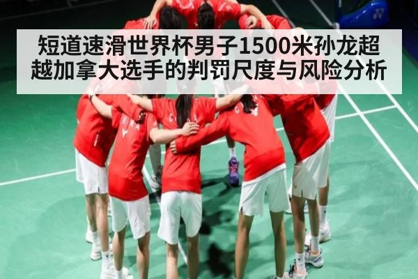 短道速滑世界杯男子1500米孙龙超越加拿大选手的判罚尺度与风险分析